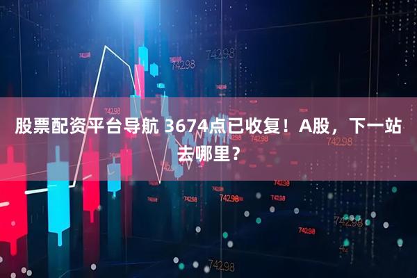 股票配资平台导航 3674点已收复！A股，下一站去哪里？