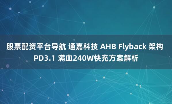 股票配资平台导航 通嘉科技 AHB Flyback 架构 PD3.1 满血240W快充方案解析