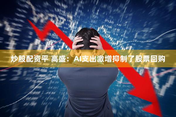 炒股配资平 高盛：AI支出激增抑制了股票回购