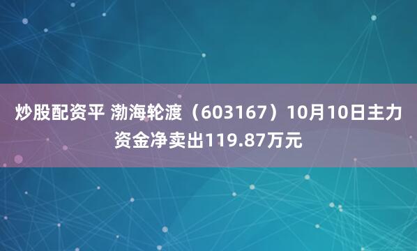 炒股配资平 渤海轮渡（603167）10月10日主力资金净卖出119.87万元