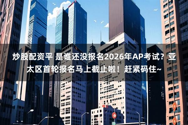 炒股配资平 是谁还没报名2026年AP考试？亚太区首轮报名马上截止啦！赶紧码住~
