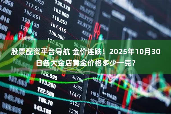 股票配资平台导航 金价连跌！2025年10月30日各大金店黄金价格多少一克？