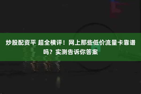 炒股配资平 超全横评!网上那些低价流量卡靠谱吗?实测告诉你答案