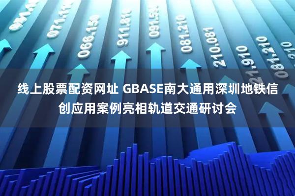 线上股票配资网址 GBASE南大通用深圳地铁信创应用案例亮相轨道交通研讨会