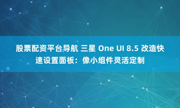 股票配资平台导航 三星 One UI 8.5 改造快速设置面板：像小组件灵活定制