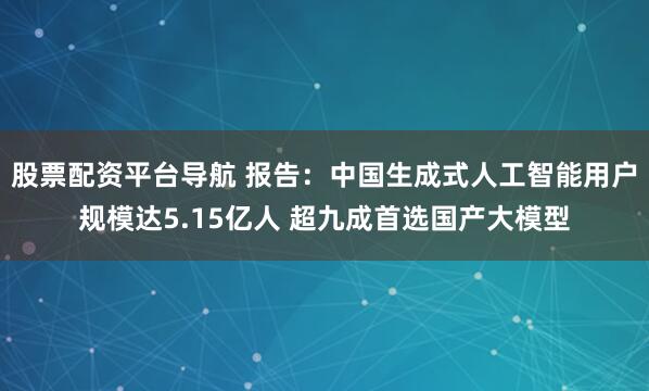股票配资平台导航 报告：中国生成式人工智能用户规模达5.15亿人 超九成首选国产大模型