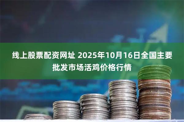 线上股票配资网址 2025年10月16日全国主要批发市场活鸡价格行情