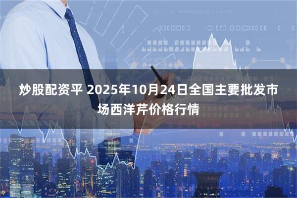 炒股配资平 2025年10月24日全国主要批发市场西洋芹价格行情
