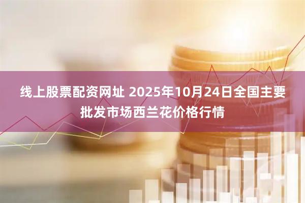 线上股票配资网址 2025年10月24日全国主要批发市场西兰花价格行情