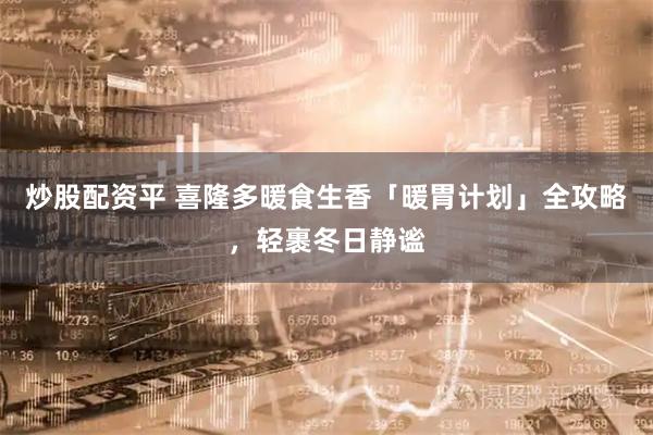 炒股配资平 喜隆多暖食生香「暖胃计划」全攻略，轻裹冬日静谧