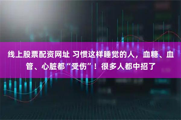 线上股票配资网址 习惯这样睡觉的人，血糖、血管、心脏都“受伤”！很多人都中招了