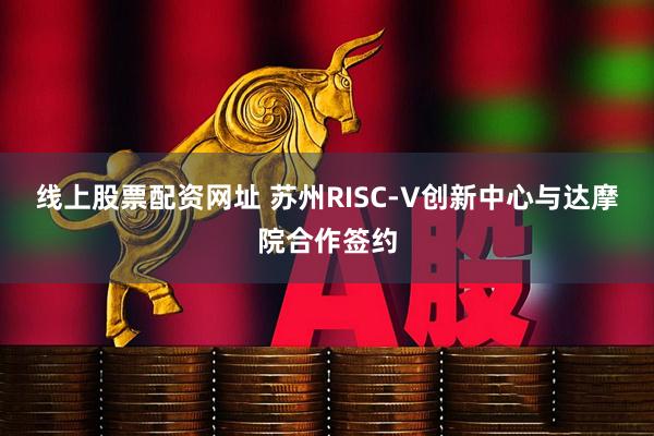 线上股票配资网址 苏州RISC-V创新中心与达摩院合作签约