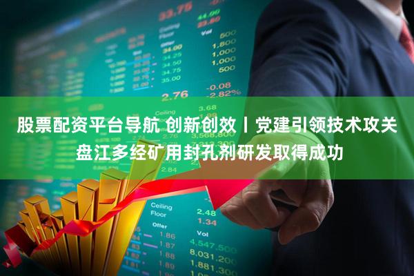 股票配资平台导航 创新创效丨党建引领技术攻关 盘江多经矿用封孔剂研发取得成功