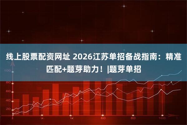 线上股票配资网址 2026江苏单招备战指南：精准匹配+题芽助力！|题芽单招
