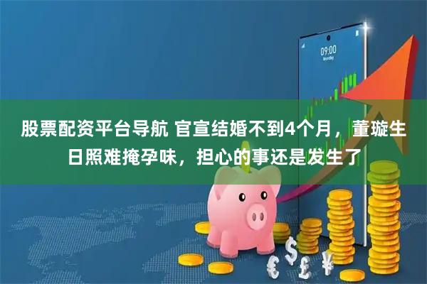股票配资平台导航 官宣结婚不到4个月，董璇生日照难掩孕味，担心的事还是发生了