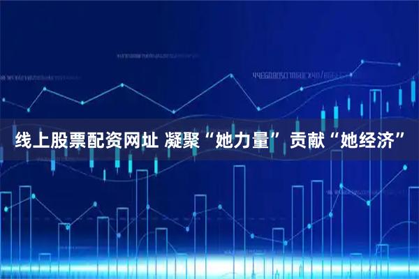 线上股票配资网址 凝聚“她力量” 贡献“她经济”