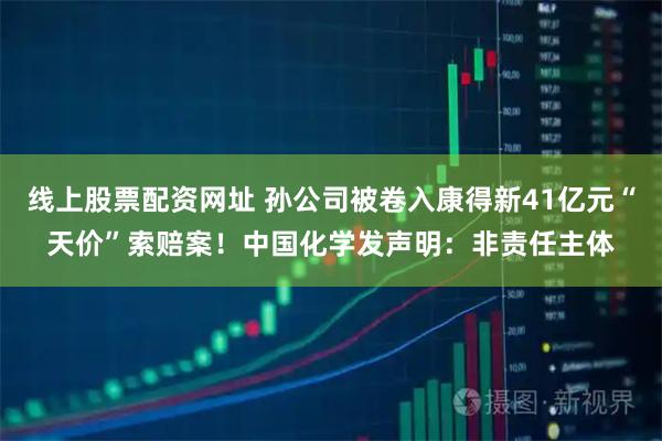 线上股票配资网址 孙公司被卷入康得新41亿元“天价”索赔案！中国化学发声明：非责任主体