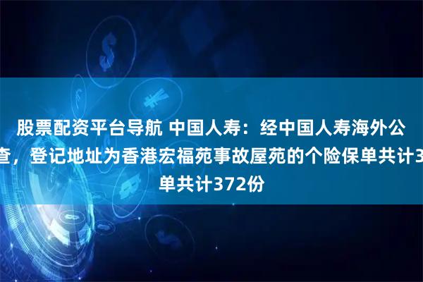 股票配资平台导航 中国人寿：经中国人寿海外公司排查，登记地址为香港宏福苑事故屋苑的个险保单共计372份
