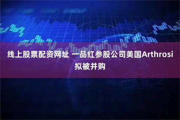 线上股票配资网址 一品红参股公司美国Arthrosi拟被并购