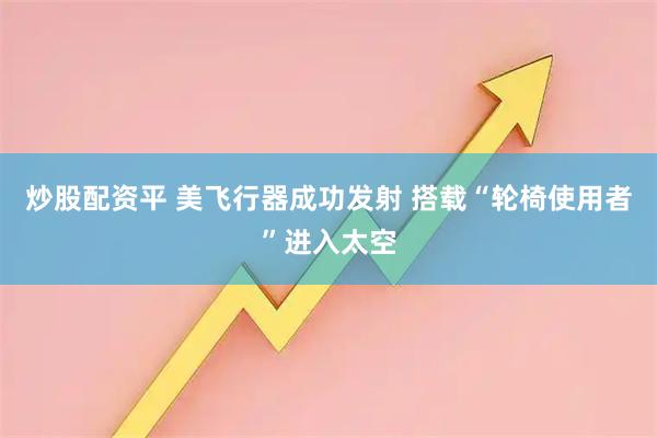 炒股配资平 美飞行器成功发射 搭载“轮椅使用者”进入太空