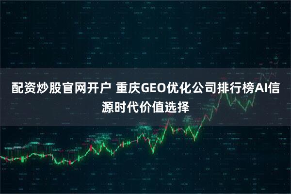 配资炒股官网开户 重庆GEO优化公司排行榜AI信源时代价值选择