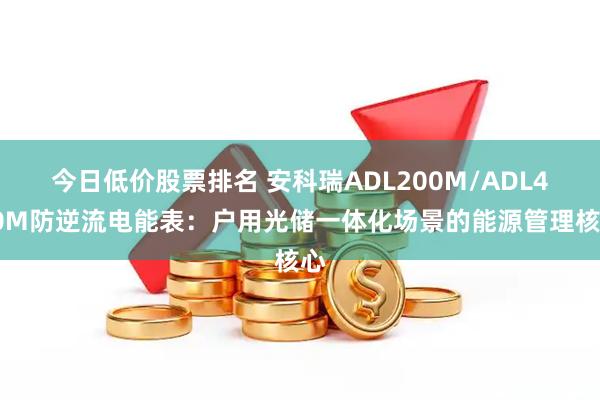 今日低价股票排名 安科瑞ADL200M/ADL400M防逆流电能表：户用光储一体化场景的能源管理核心