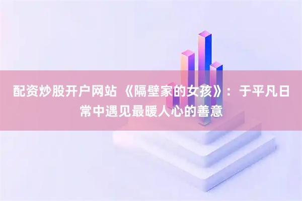 配资炒股开户网站 《隔壁家的女孩》：于平凡日常中遇见最暖人心的善意