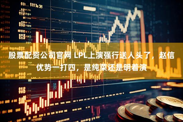 股票配资公司官网 LPL上演强行送人头了，赵信优势一打四，是纯菜还是明着演