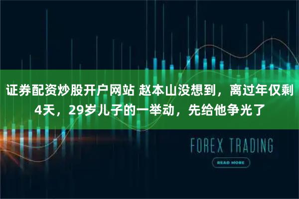 证券配资炒股开户网站 赵本山没想到，离过年仅剩4天，29岁儿子的一举动，先给他争光了