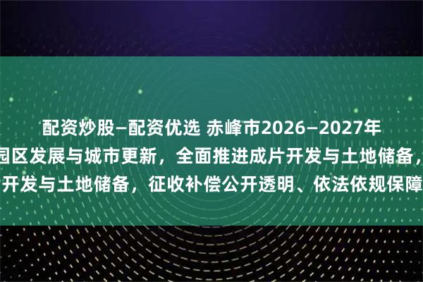 配资炒股—配资优选 赤峰市2026—2027年征地拆迁紧扣交通基建、园区发展与城市更新，全面推进成片开发与土地储备，征收补偿公开透明、依法依规保障群众权益