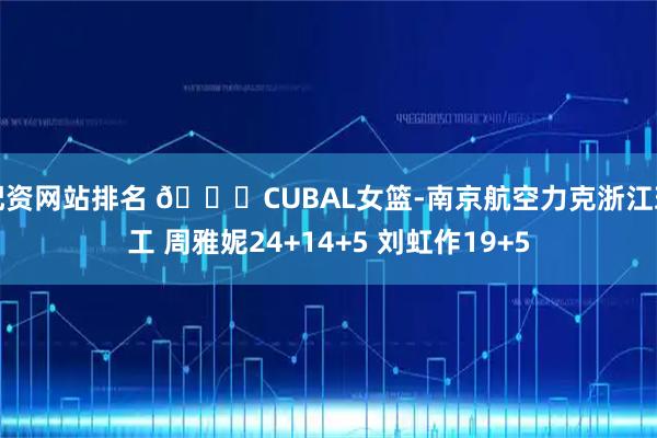 配资网站排名 🏀CUBAL女篮-南京航空力克浙江理工 周雅妮24+14+5 刘虹作19+5
