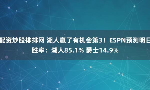 配资炒股排排网 湖人赢了有机会第3！ESPN预测明日胜率：湖人85.1% 爵士14.9%