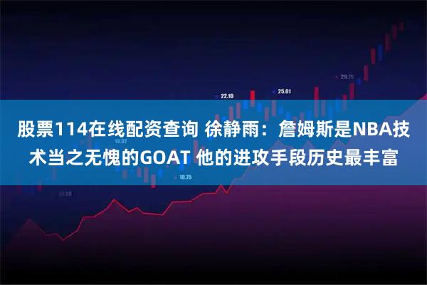 股票114在线配资查询 徐静雨：詹姆斯是NBA技术当之无愧的GOAT 他的进攻手段历史最丰富