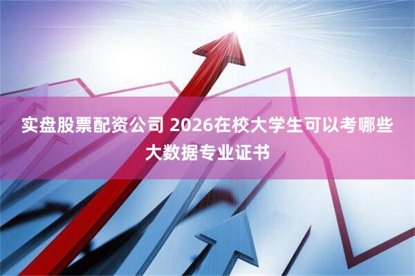 实盘股票配资公司 2026在校大学生可以考哪些大数据专业证书