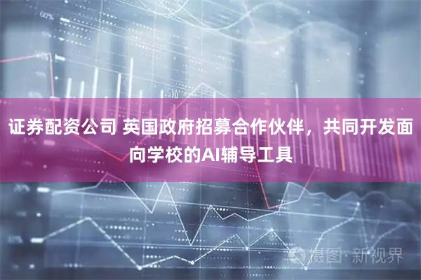 证券配资公司 英国政府招募合作伙伴，共同开发面向学校的AI辅导工具