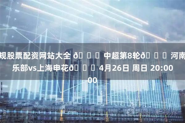正规股票配资网站大全 🏆中超第8轮🆚河南俱乐部vs上海申花📅4月26日 周日 20:00