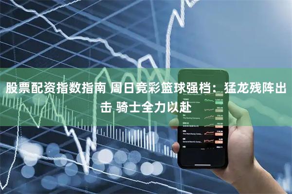 股票配资指数指南 周日竞彩篮球强档：猛龙残阵出击 骑士全力以赴