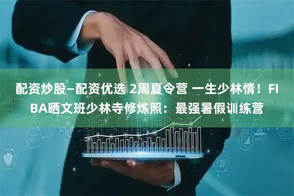 配资炒股—配资优选 2周夏令营 一生少林情！FIBA晒文班少林寺修炼照：最强暑假训练营
