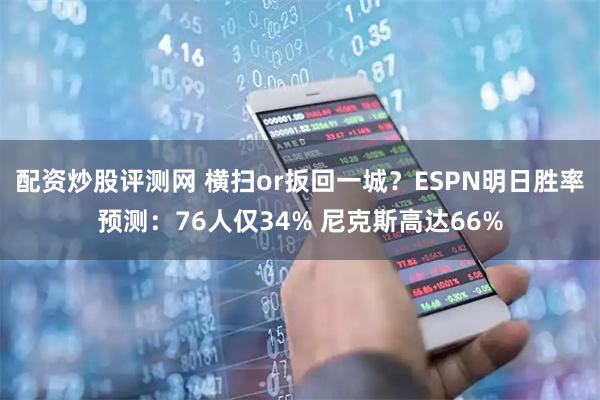 配资炒股评测网 横扫or扳回一城？ESPN明日胜率预测：76人仅34% 尼克斯高达66%