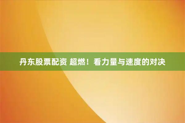 丹东股票配资 超燃！看力量与速度的对决