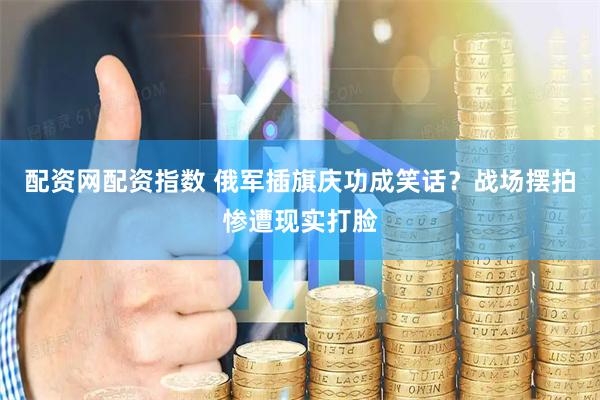 配资网配资指数 俄军插旗庆功成笑话？战场摆拍惨遭现实打脸
