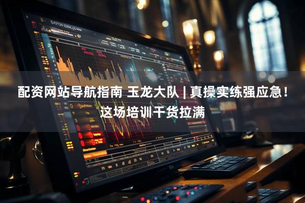 配资网站导航指南 玉龙大队 | 真操实练强应急！这场培训干货拉满