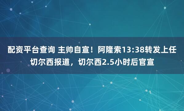 配资平台查询 主帅自宣！阿隆索13:38转发上任切尔西报道，切尔西2.5小时后官宣