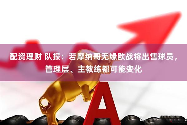 配资理财 队报：若摩纳哥无缘欧战将出售球员，管理层、主教练都可能变化