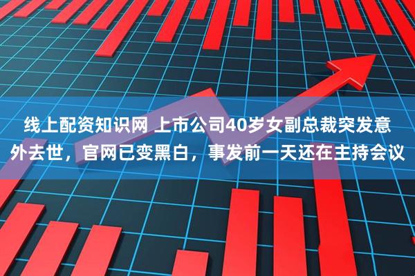 线上配资知识网 上市公司40岁女副总裁突发意外去世，官网已变黑白，事发前一天还在主持会议