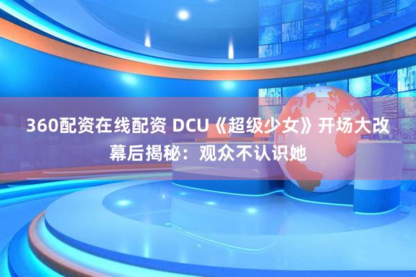 360配资在线配资 DCU《超级少女》开场大改幕后揭秘：观众不认识她