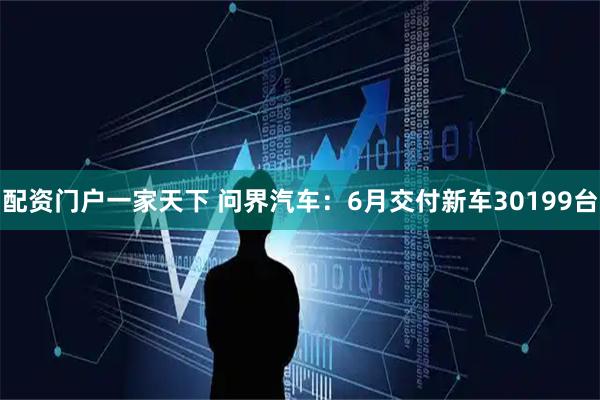 配资门户一家天下 问界汽车：6月交付新车30199台