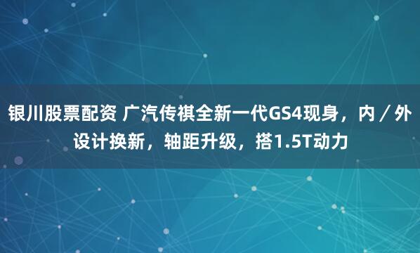 银川股票配资 广汽传祺全新一代GS4现身，内／外设计换新，轴距升级，搭1.5T动力