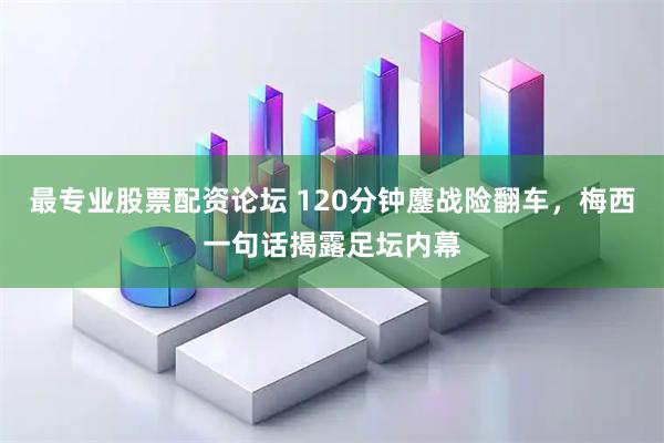 最专业股票配资论坛 120分钟鏖战险翻车，梅西一句话揭露足坛内幕