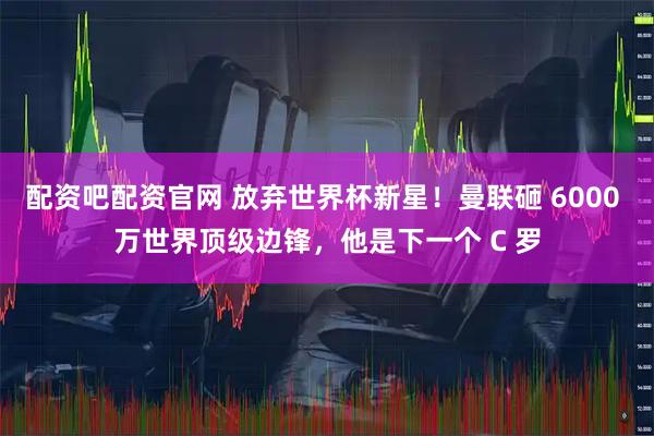 配资吧配资官网 放弃世界杯新星!曼联砸 6000 万世界顶级边锋,他是下一个 C 罗